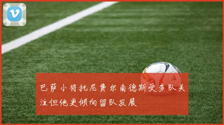 巴萨小将托尼费尔南德斯受多队关注但他更倾向留队发展