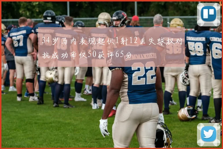 34岁马内表现起伏1射12丢失球权对抗成功率仅50获评65分