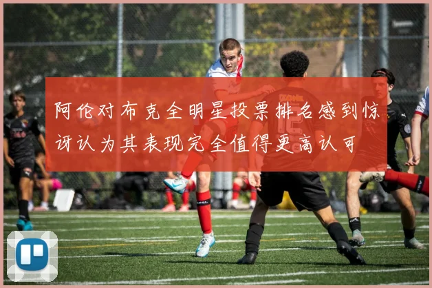 阿伦对布克全明星投票排名感到惊讶认为其表现完全值得更高认可