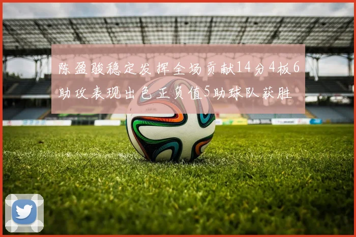 陈盈骏稳定发挥全场贡献14分4板6助攻表现出色正负值5助球队获胜