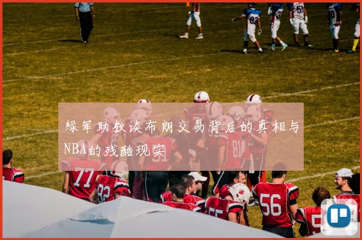 绿军助教谈布朗交易背后的真相与NBA的残酷现实