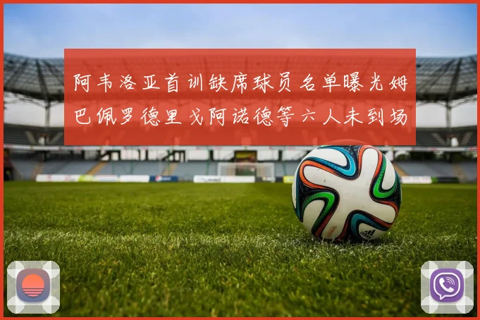 阿韦洛亚首训缺席球员名单曝光姆巴佩罗德里戈阿诺德等六人未到场