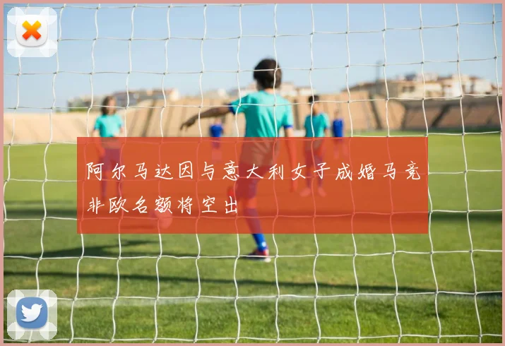 阿尔马达因与意大利女子成婚马竞非欧名额将空出