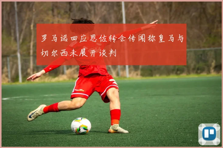 罗马诺回应恩佐转会传闻称皇马与切尔西未展开谈判
