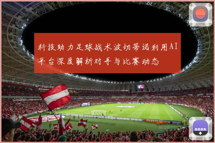 科技助力足球战术波切蒂诺利用AI平台深度解析对手与比赛动态