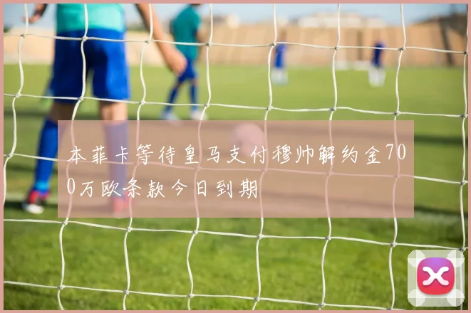 本菲卡等待皇马支付穆帅解约金700万欧条款今日到期