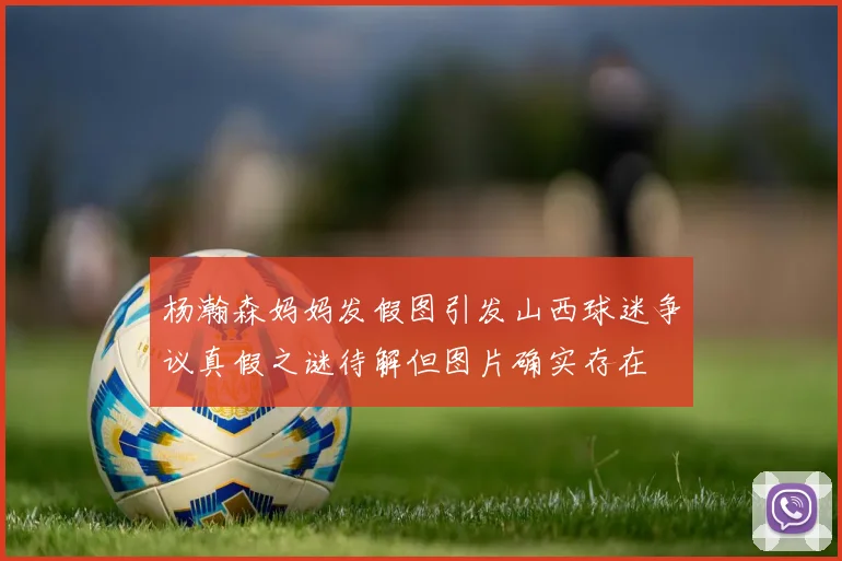 杨瀚森妈妈发假图引发山西球迷争议真假之谜待解但图片确实存在