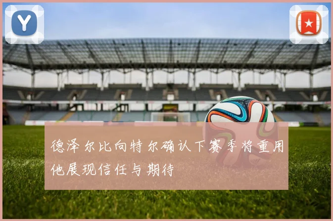 德泽尔比向特尔确认下赛季将重用他展现信任与期待