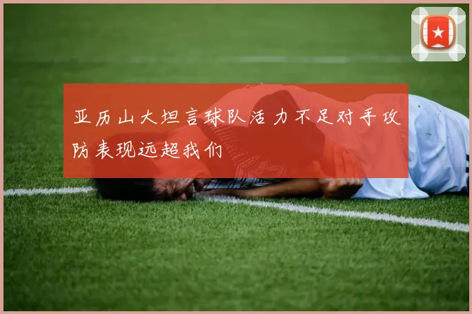亚历山大坦言球队活力不足对手攻防表现远超我们