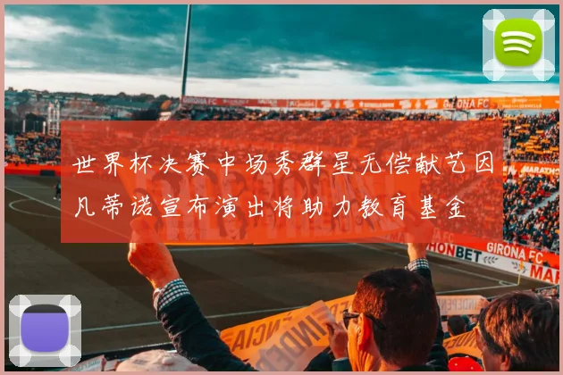 世界杯决赛中场秀群星无偿献艺因凡蒂诺宣布演出将助力教育基金