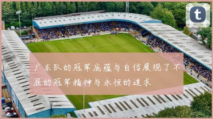 广东队的冠军底蕴与自信展现了不屈的冠军精神与永恒的追求