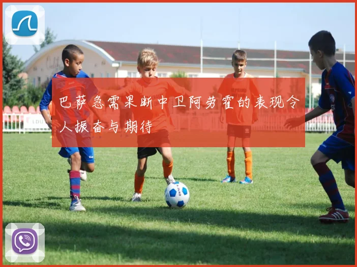 巴萨急需果断中卫阿劳霍的表现令人振奋与期待