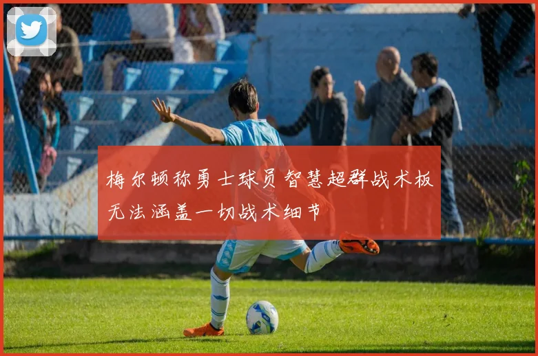梅尔顿称勇士球员智慧超群战术板无法涵盖一切战术细节