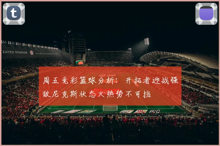 周五竞彩篮球分析：开拓者迎战强敌尼克斯状态火热势不可挡