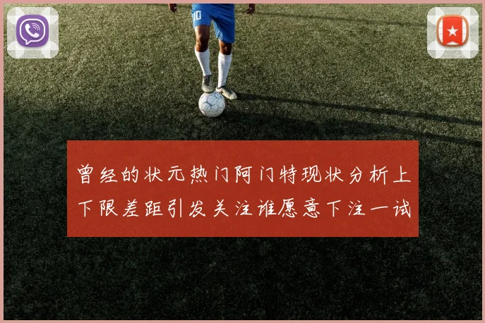 曾经的状元热门阿门特现状分析上下限差距引发关注谁愿意下注一试身手