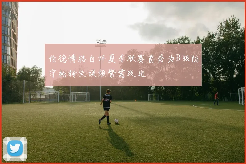 伦德博格自评夏季联赛首秀为B级防守轮转失误频繁需改进
