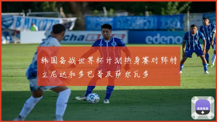 韩国备战世界杯计划热身赛对阵特立尼达和多巴哥及萨尔瓦多