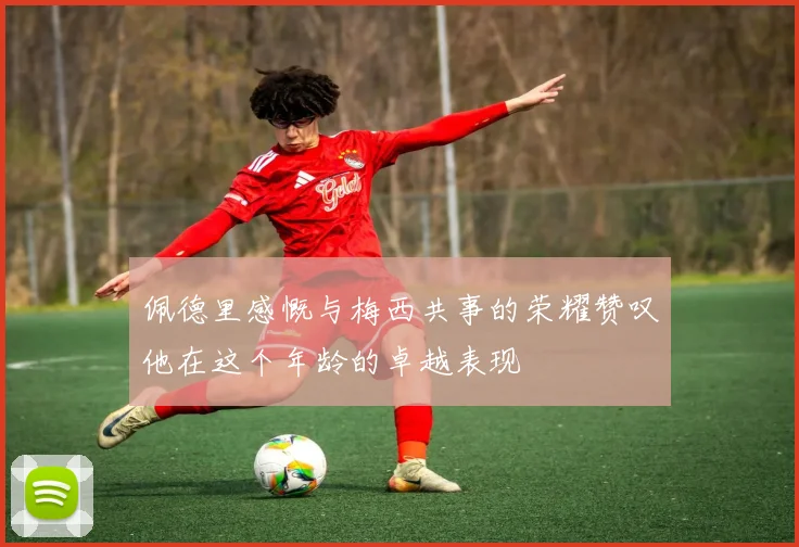 佩德里感慨与梅西共事的荣耀赞叹他在这个年龄的卓越表现