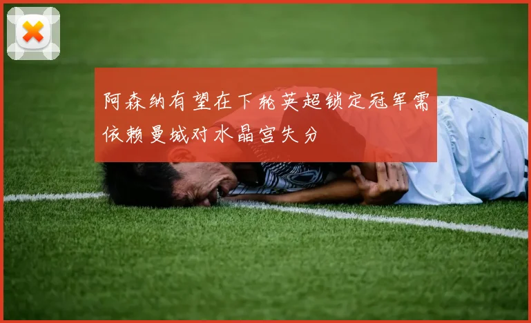 阿森纳有望在下轮英超锁定冠军需依赖曼城对水晶宫失分