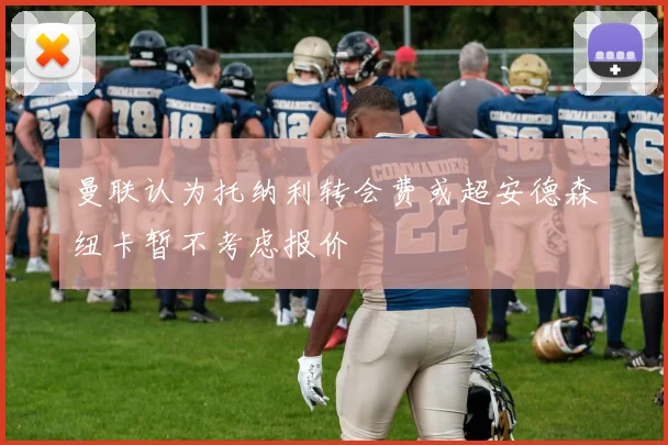 曼联认为托纳利转会费或超安德森纽卡暂不考虑报价