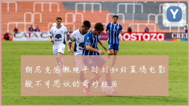 朗尼克感慨绝平时刻如好莱坞电影般不可思议的奇妙经历