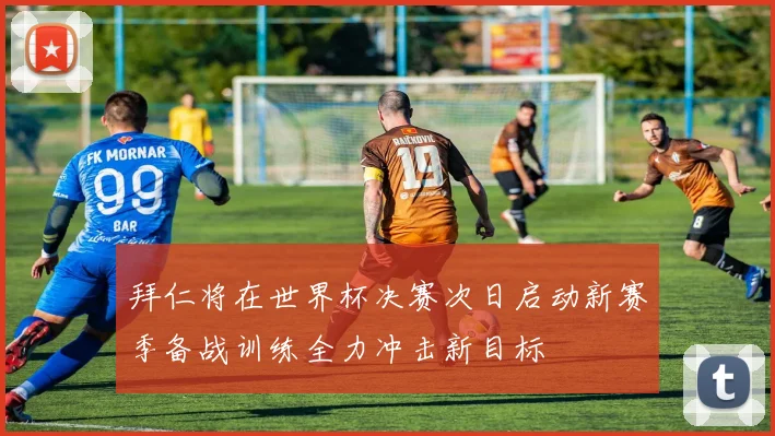 拜仁将在世界杯决赛次日启动新赛季备战训练全力冲击新目标
