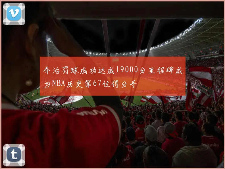 乔治罚球成功达成19000分里程碑成为NBA历史第67位得分手