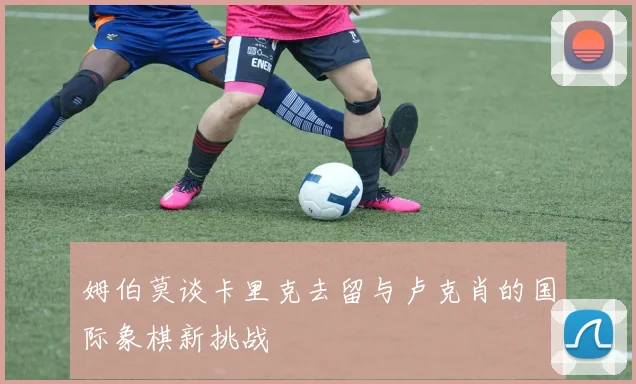 姆伯莫谈卡里克去留与卢克肖的国际象棋新挑战